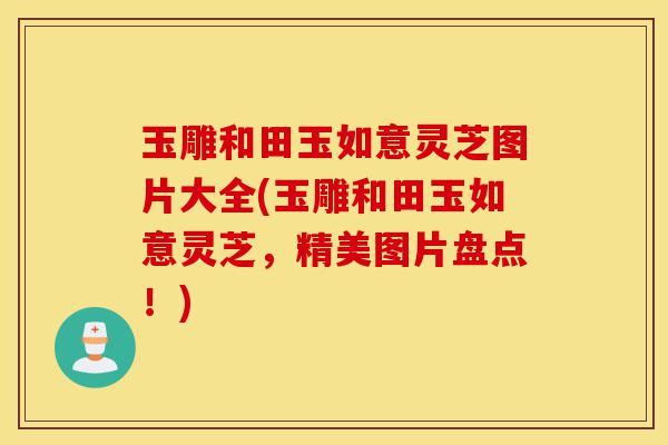 玉雕和田玉如意灵芝图片大全(玉雕和田玉如意灵芝,精美图片盘点!)-第1张图片-灵芝之家 玉雕和田玉如意灵芝图片大全(玉雕和田玉如意灵芝,精美图片盘点!)-第1张图片-灵芝之家