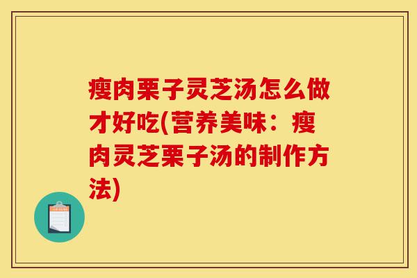瘦肉栗子灵芝汤怎么做才好吃(营养美味:瘦肉灵芝栗子汤的制作方法)-第1张图片-灵芝之家 瘦肉栗子灵芝汤怎么做才好吃(营养美味:瘦肉灵芝栗子汤的制作方法)-第1张图片-灵芝之家
