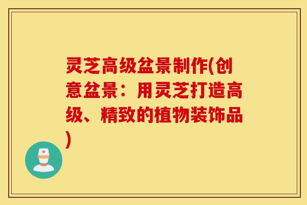 灵芝高级盆景制作(创意盆景:用灵芝打造高级、精致的植物装饰品)-第1张图片-灵芝之家 灵芝高级盆景制作(创意盆景:用灵芝打造高级、精致的植物装饰品)-第1张图片-灵芝之家