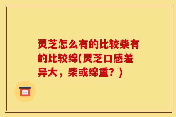 灵芝怎么有的比较柴有的比较绵(灵芝口感差异大,柴或绵重?)-第1张图片-灵芝之家 灵芝怎么有的比较柴有的比较绵(灵芝口感差异大,柴或绵重?)-第1张图片-灵芝之家