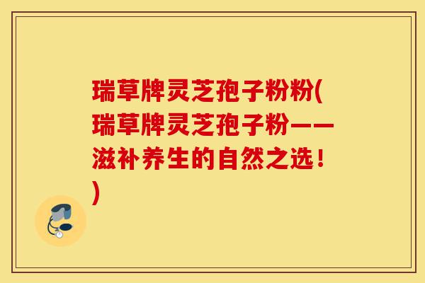 瑞草牌灵芝孢子粉粉(瑞草牌灵芝孢子粉——滋补养生的自然之选!)-第1张图片-灵芝之家 瑞草牌灵芝孢子粉粉(瑞草牌灵芝孢子粉——滋补养生的自然之选!)-第1张图片-灵芝之家