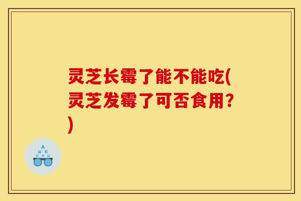 灵芝长霉了能不能吃(灵芝发霉了可否食用?)-第1张图片-灵芝之家 灵芝长霉了能不能吃(灵芝发霉了可否食用?)-第1张图片-灵芝之家