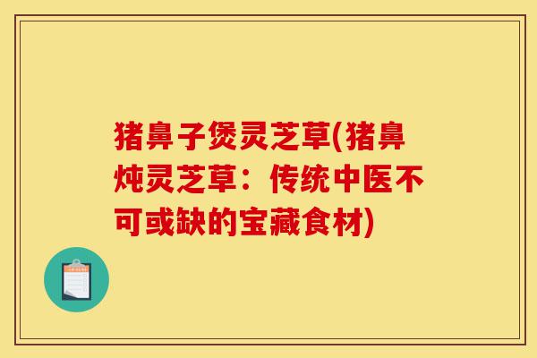 猪鼻子煲灵芝草(猪鼻炖灵芝草:传统中医不可或缺的宝藏食材)-第1张图片-灵芝之家 猪鼻子煲灵芝草(猪鼻炖灵芝草:传统中医不可或缺的宝藏食材)-第1张图片-灵芝之家