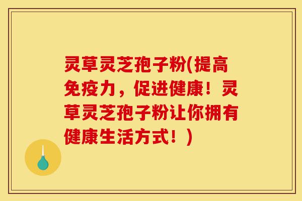 灵草灵芝孢子粉(提高免疫力,促进健康!灵草灵芝孢子粉让你拥有健康生活方式!)-第1张图片-灵芝之家 灵草灵芝孢子粉(提高免疫力,促进健康!灵草灵芝孢子粉让你拥有健康生活方式!)-第1张图片-灵芝之家