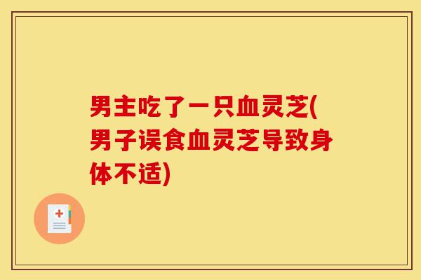 男主吃了一只血灵芝(男子误食血灵芝导致身体不适)-第1张图片-灵芝之家 男主吃了一只血灵芝(男子误食血灵芝导致身体不适)-第1张图片-灵芝之家