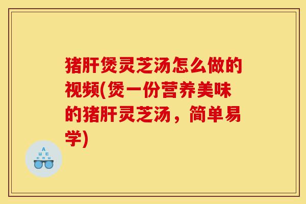 猪肝煲灵芝汤怎么做的视频(煲一份营养美味的猪肝灵芝汤，简单易学)-第1张图片-灵芝之家