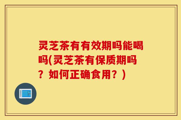 灵芝茶有有效期吗能喝吗(灵芝茶有保质期吗?如何正确食用?)-第1张图片-灵芝之家 灵芝茶有有效期吗能喝吗(灵芝茶有保质期吗?如何正确食用?)-第1张图片-灵芝之家