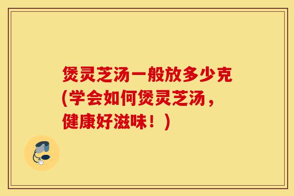 煲灵芝汤一般放多少克(学会如何煲灵芝汤,健康好滋味!)-第1张图片-灵芝之家 煲灵芝汤一般放多少克(学会如何煲灵芝汤,健康好滋味!)-第1张图片-灵芝之家
