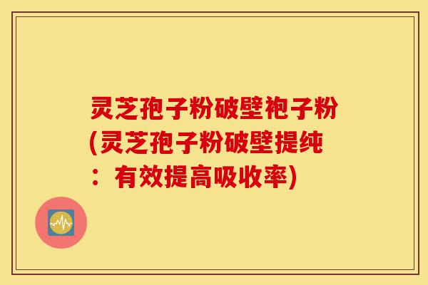 灵芝孢子粉破壁袍子粉(灵芝孢子粉破壁提纯:有效提高吸收率)-第1张图片-灵芝之家 灵芝孢子粉破壁袍子粉(灵芝孢子粉破壁提纯:有效提高吸收率)-第1张图片-灵芝之家