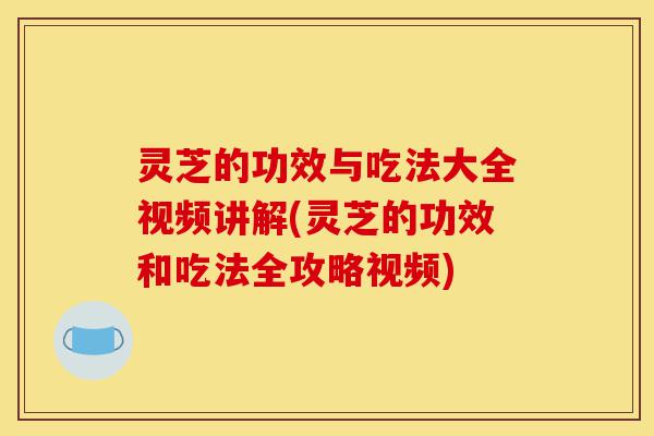 灵芝的功效与吃法大全视频讲解(灵芝的功效和吃法全攻略视频)-第1张图片-灵芝之家 灵芝的功效与吃法大全视频讲解(灵芝的功效和吃法全攻略视频)-第1张图片-灵芝之家
