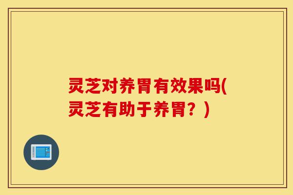 灵芝对养胃有效果吗(灵芝有助于养胃?)-第1张图片-灵芝之家 灵芝对养胃有效果吗(灵芝有助于养胃?)-第1张图片-灵芝之家