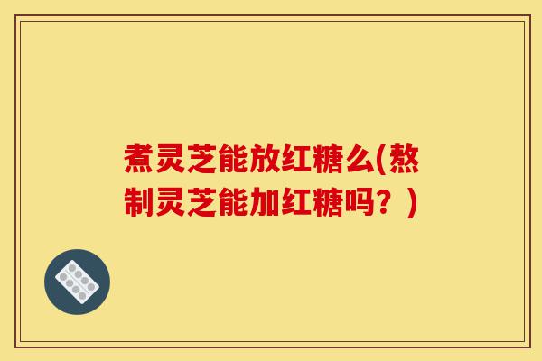 煮灵芝能放红糖么(熬制灵芝能加红糖吗?)-第1张图片-灵芝之家 煮灵芝能放红糖么(熬制灵芝能加红糖吗?)-第1张图片-灵芝之家