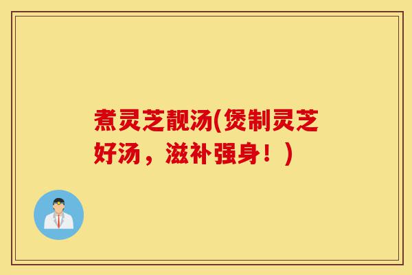 煮灵芝靓汤(煲制灵芝好汤,滋补强身!)-第1张图片-灵芝之家 煮灵芝靓汤(煲制灵芝好汤,滋补强身!)-第1张图片-灵芝之家
