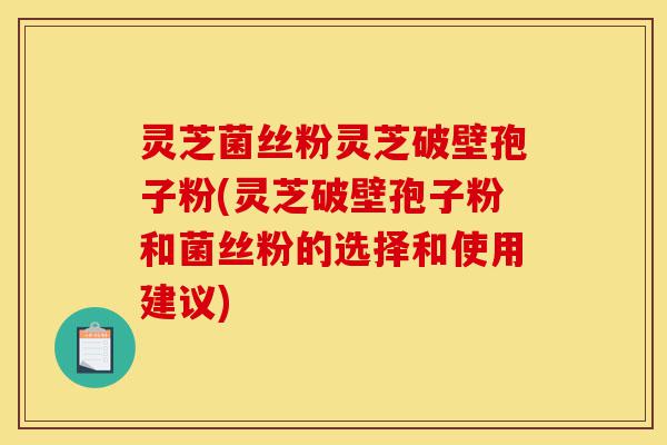灵芝菌丝粉灵芝破壁孢子粉(灵芝破壁孢子粉和菌丝粉的选择和使用建议)-第1张图片-灵芝之家 灵芝菌丝粉灵芝破壁孢子粉(灵芝破壁孢子粉和菌丝粉的选择和使用建议)-第1张图片-灵芝之家