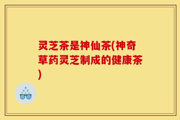 灵芝茶是神仙茶(神奇草药灵芝制成的健康茶)-第1张图片-灵芝之家 灵芝茶是神仙茶(神奇草药灵芝制成的健康茶)-第1张图片-灵芝之家