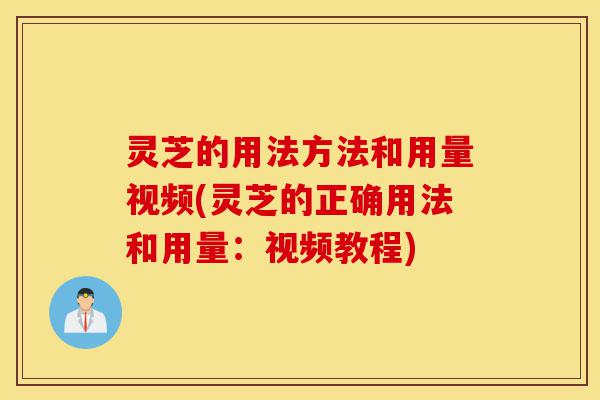 灵芝的用法方法和用量视频(灵芝的正确用法和用量:视频教程)-第1张图片-灵芝之家 灵芝的用法方法和用量视频(灵芝的正确用法和用量:视频教程)-第1张图片-灵芝之家