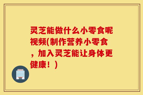灵芝能做什么小零食呢视频(制作营养小零食,加入灵芝能让身体更健康!)-第1张图片-灵芝之家 灵芝能做什么小零食呢视频(制作营养小零食,加入灵芝能让身体更健康!)-第1张图片-灵芝之家