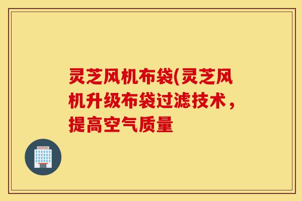 灵芝风机布袋(灵芝风机升级布袋过滤技术,提高空气质量-第1张图片-灵芝之家 灵芝风机布袋(灵芝风机升级布袋过滤技术,提高空气质量-第1张图片-灵芝之家