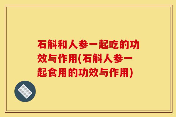 石斛和人参一起吃的功效与作用(石斛人参一起食用的功效与作用)-第1张图片-灵芝之家