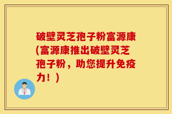 破壁灵芝孢子粉富源康(富源康推出破壁灵芝孢子粉,助您提升免疫力!)-第1张图片-灵芝之家 破壁灵芝孢子粉富源康(富源康推出破壁灵芝孢子粉,助您提升免疫力!)-第1张图片-灵芝之家