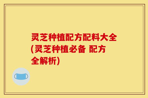 灵芝种植配方配料大全(灵芝种植必备 配方全解析)-第1张图片-灵芝之家 灵芝种植配方配料大全(灵芝种植必备 配方全解析)-第1张图片-灵芝之家
