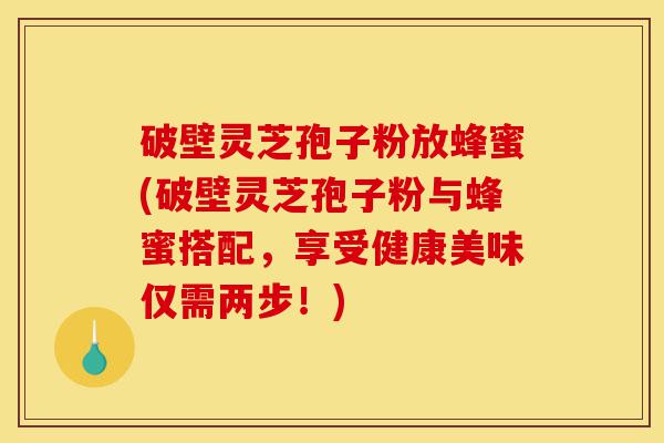 破壁灵芝孢子粉放蜂蜜(破壁灵芝孢子粉与蜂蜜搭配,享受健康美味仅需两步!)-第1张图片-灵芝之家 破壁灵芝孢子粉放蜂蜜(破壁灵芝孢子粉与蜂蜜搭配,享受健康美味仅需两步!)-第1张图片-灵芝之家