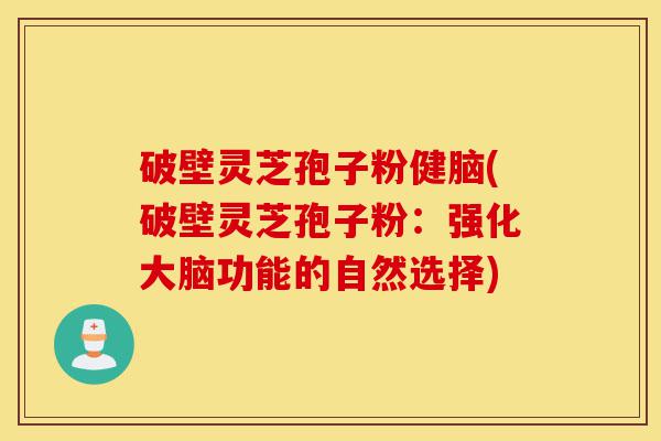 破壁灵芝孢子粉健脑(破壁灵芝孢子粉:强化大脑功能的自然选择)-第1张图片-灵芝之家 破壁灵芝孢子粉健脑(破壁灵芝孢子粉:强化大脑功能的自然选择)-第1张图片-灵芝之家