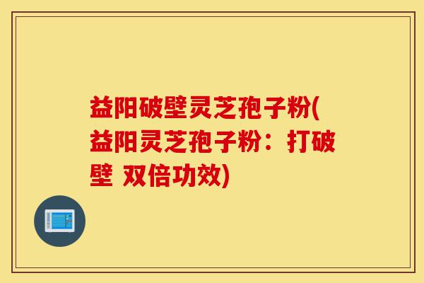 益阳破壁灵芝孢子粉(益阳灵芝孢子粉:打破壁 双倍功效)-第1张图片-灵芝之家 益阳破壁灵芝孢子粉(益阳灵芝孢子粉:打破壁 双倍功效)-第1张图片-灵芝之家