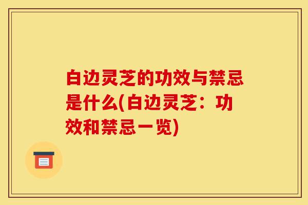 白边灵芝的功效与禁忌是什么(白边灵芝:功效和禁忌一览)-第1张图片-灵芝之家 白边灵芝的功效与禁忌是什么(白边灵芝:功效和禁忌一览)-第1张图片-灵芝之家