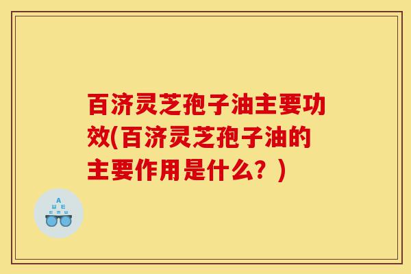 百济灵芝孢子油主要功效(百济灵芝孢子油的主要作用是什么？)-第1张图片-灵芝之家