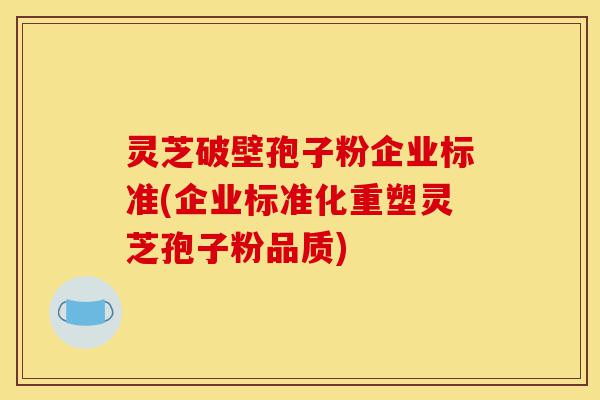 灵芝破壁孢子粉企业标准(企业标准化重塑灵芝孢子粉品质)-第1张图片-灵芝之家 灵芝破壁孢子粉企业标准(企业标准化重塑灵芝孢子粉品质)-第1张图片-灵芝之家
