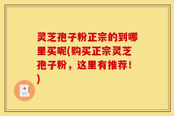 灵芝孢子粉正宗的到哪里买呢(购买正宗灵芝孢子粉，这里有推荐！)-第1张图片-灵芝之家