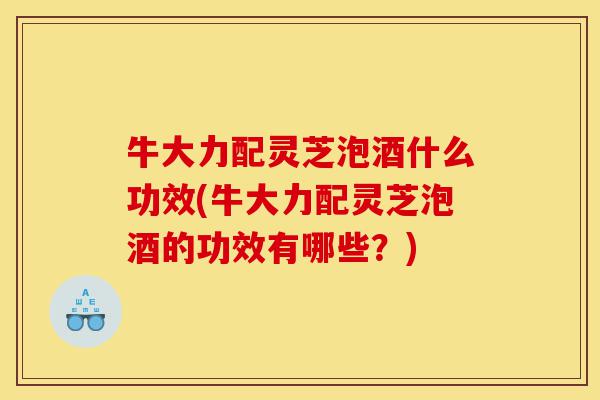 牛大力配灵芝泡酒什么功效(牛大力配灵芝泡酒的功效有哪些?)-第1张图片-灵芝之家 牛大力配灵芝泡酒什么功效(牛大力配灵芝泡酒的功效有哪些?)-第1张图片-灵芝之家