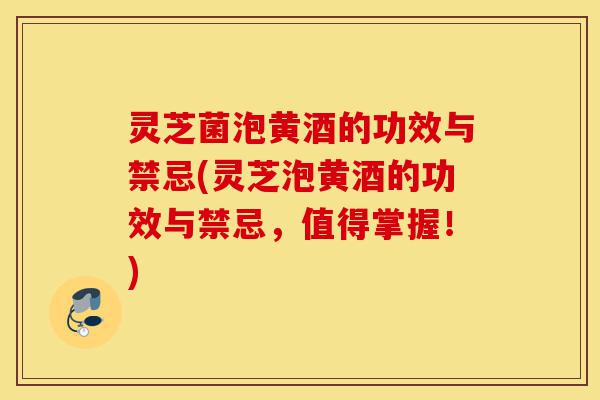 灵芝菌泡黄酒的功效与禁忌(灵芝泡黄酒的功效与禁忌,值得掌握!)-第1张图片-灵芝之家 灵芝菌泡黄酒的功效与禁忌(灵芝泡黄酒的功效与禁忌,值得掌握!)-第1张图片-灵芝之家