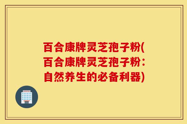 百合康牌灵芝孢子粉(百合康牌灵芝孢子粉：自然养生的必备利器)-第1张图片-灵芝之家