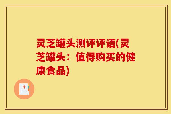 灵芝罐头测评评语(灵芝罐头:值得购买的健康食品)-第1张图片-灵芝之家 灵芝罐头测评评语(灵芝罐头:值得购买的健康食品)-第1张图片-灵芝之家