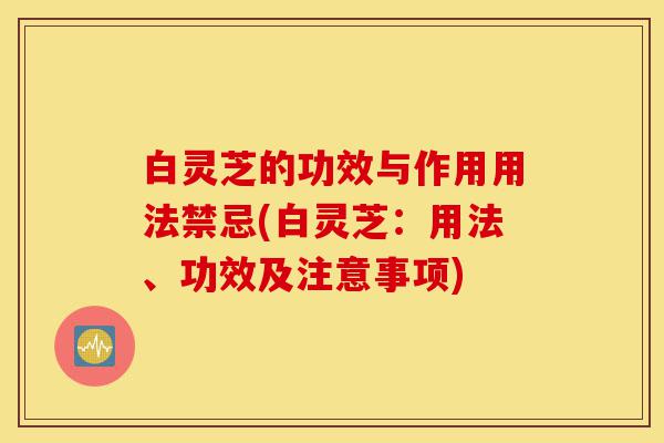 白灵芝的功效与作用用法禁忌(白灵芝:用法、功效及注意事项)-第1张图片-灵芝之家 白灵芝的功效与作用用法禁忌(白灵芝:用法、功效及注意事项)-第1张图片-灵芝之家