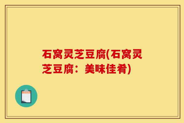 石窝灵芝豆腐(石窝灵芝豆腐：美味佳肴)-第1张图片-灵芝之家