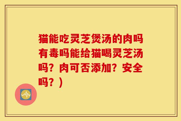 猫能吃灵芝煲汤的肉吗有毒吗能给猫喝灵芝汤吗?肉可否添加?安全吗?)-第1张图片-灵芝之家 猫能吃灵芝煲汤的肉吗有毒吗能给猫喝灵芝汤吗?肉可否添加?安全吗?)-第1张图片-灵芝之家