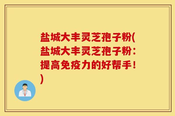 盐城大丰灵芝孢子粉(盐城大丰灵芝孢子粉:提高免疫力的好帮手!)-第1张图片-灵芝之家 盐城大丰灵芝孢子粉(盐城大丰灵芝孢子粉:提高免疫力的好帮手!)-第1张图片-灵芝之家