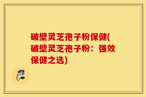 破壁灵芝孢子粉保健(破壁灵芝孢子粉:强效保健之选)-第1张图片-灵芝之家 破壁灵芝孢子粉保健(破壁灵芝孢子粉:强效保健之选)-第1张图片-灵芝之家