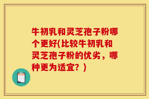 牛初乳和灵芝孢子粉哪个更好(比较牛初乳和灵芝孢子粉的优劣,哪种更为适宜?)-第1张图片-灵芝之家 牛初乳和灵芝孢子粉哪个更好(比较牛初乳和灵芝孢子粉的优劣,哪种更为适宜?)-第1张图片-灵芝之家