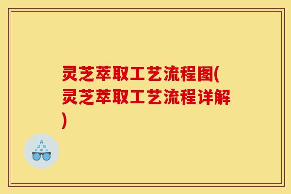 灵芝萃取工艺流程图(灵芝萃取工艺流程详解)-第1张图片-灵芝之家 灵芝萃取工艺流程图(灵芝萃取工艺流程详解)-第1张图片-灵芝之家