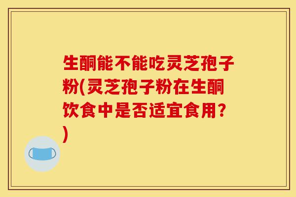 生酮能不能吃灵芝孢子粉(灵芝孢子粉在生酮饮食中是否适宜食用?)-第1张图片-灵芝之家 生酮能不能吃灵芝孢子粉(灵芝孢子粉在生酮饮食中是否适宜食用?)-第1张图片-灵芝之家