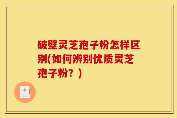 破壁灵芝孢子粉怎样区别(如何辨别优质灵芝孢子粉？)-第1张图片-灵芝之家