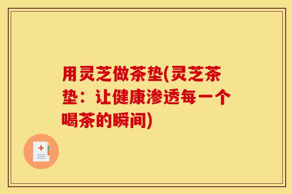 用灵芝做茶垫(灵芝茶垫：让健康渗透每一个喝茶的瞬间)-第1张图片-灵芝之家