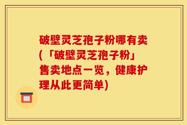 破壁灵芝孢子粉哪有卖(「破壁灵芝孢子粉」售卖地点一览,健康护理从此更简单)-第1张图片-灵芝之家 破壁灵芝孢子粉哪有卖(「破壁灵芝孢子粉」售卖地点一览,健康护理从此更简单)-第1张图片-灵芝之家