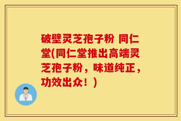 破壁灵芝孢子粉 同仁堂(同仁堂推出高端灵芝孢子粉,味道纯正,功效出众!)-第1张图片-灵芝之家 破壁灵芝孢子粉 同仁堂(同仁堂推出高端灵芝孢子粉,味道纯正,功效出众!)-第1张图片-灵芝之家