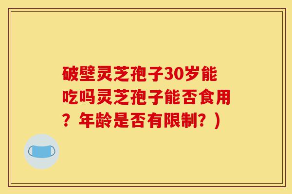 破壁灵芝孢子30岁能吃吗灵芝孢子能否食用?年龄是否有限制?)-第1张图片-灵芝之家 破壁灵芝孢子30岁能吃吗灵芝孢子能否食用?年龄是否有限制?)-第1张图片-灵芝之家
