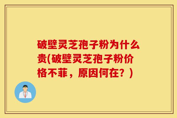 破壁灵芝孢子粉为什么贵(破壁灵芝孢子粉价格不菲,原因何在?)-第1张图片-灵芝之家 破壁灵芝孢子粉为什么贵(破壁灵芝孢子粉价格不菲,原因何在?)-第1张图片-灵芝之家